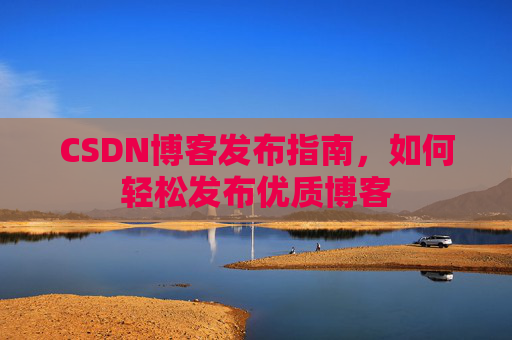 CSDN博客发布指南,如何轻松发布优质博客