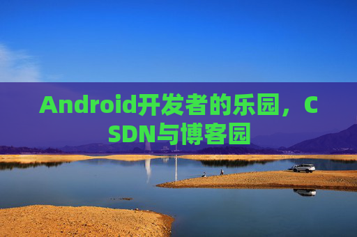 Android开发者的乐园,CSDN与博客园