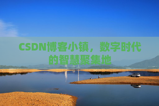 CSDN博客小镇，数字时代的智慧聚集地